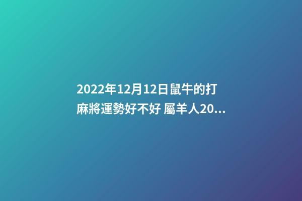2022年12月12日鼠牛的打麻將運勢好不好 屬羊人2022年12月16號打麻將運氣-第1張-觀點-玄機派